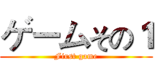 ゲームその１ (First game)