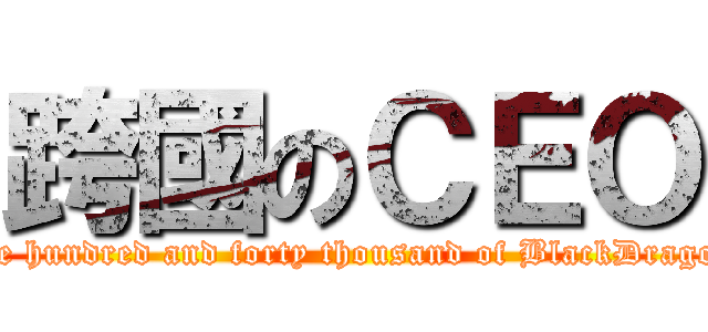 跨國のＣＥＯ (One hundred and forty thousand of BlackDragon )