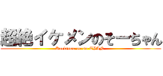 超絶イケメンのそーちゃん (Karisuma on so-TYAN )