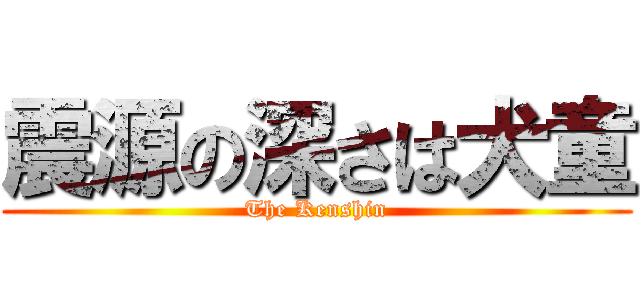 震源の深さは犬童 (The Kenshin)