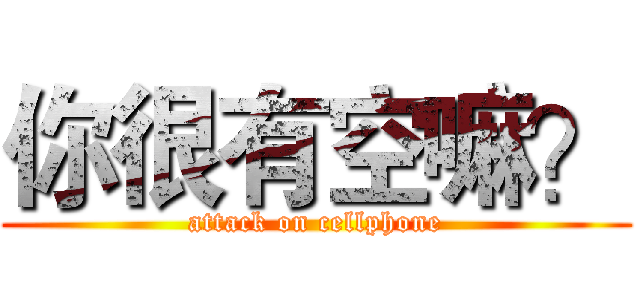 你很有空嘛？ (attack on cellphone)