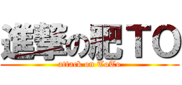 進撃の肥ＴＯ (attack on ToTo)