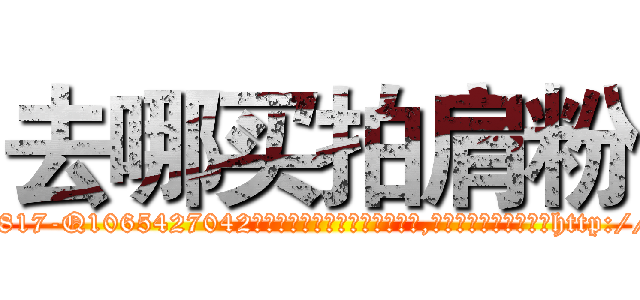 去哪买拍肩粉 (去哪买拍肩粉【电-151x68344x817-Q1065427042元吉药业】我们做的是长期生意,靠的是老客户长期支持http://sngk.net/DnyXMk

参考消息网我们做的是长期生意,靠的是老客户长期支持也许我们早该意识到，就连鲍勃·霍斯金斯（金球奖戏剧类电影男主角 
)