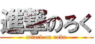 進撃のろく (attack on roku)