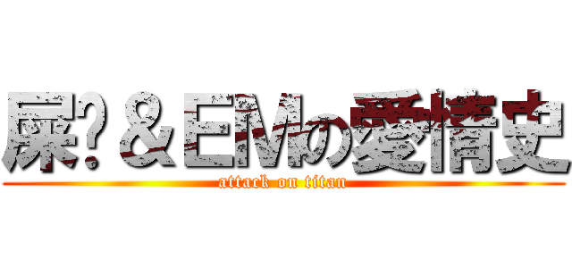 屎ㄊ＆ＥＭの愛情史 (attack on titan)