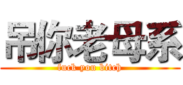 吊你老母系 (fuck you bitch)
