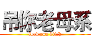 吊你老母系 (fuck you bitch)