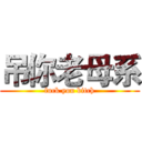 吊你老母系 (fuck you bitch)