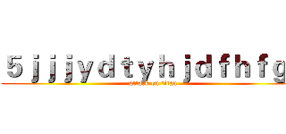 ５ｊｊｊｙｄｔｙｈｊｄｆｈｆｇｈ (attack on titan)