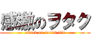 感激のヲタク (attack on social life)