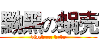 黝黑の蜗壳 (black on kobe)