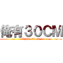 俺有３０ＣＭ (I have 30 cm)