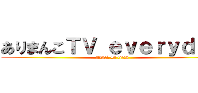 ありまんこＴＶ ｅｖｅｒｙｄａｙ (attack on titan)