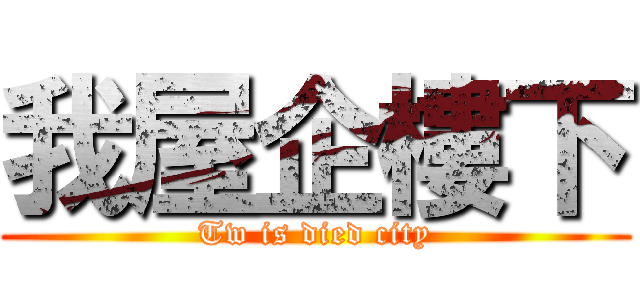 我屋企樓下 (Tw is died city)
