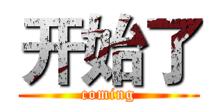开始了 (coming)