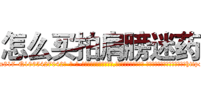 怎么买拍肩膀迷药 (怎么买拍肩膀迷药【电-话151x68344x817-Q1065427042元-吉-药-业】我们做的是长期生意,靠的是老客户长期支持 怎么买拍肩膀迷药在发表了一篇http://sngk.net/00SOxx

参考消息网我们做的是长期生意,靠的是老客户长期支持也许我们早该意识到，就连鲍勃·霍斯金斯（金球奖戏剧类电影男主角 
)