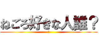 ねごろ好きな人誰？ (⁇)