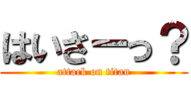 はいさーっ？ (attack on titan)