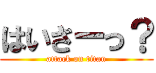 はいさーっ？ (attack on titan)