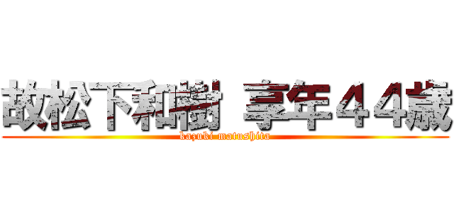 故松下和樹 享年４４歳 (kazuki matushita)