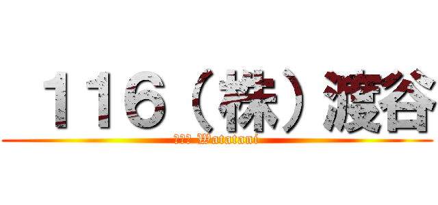  １１６（ 株）渡谷 (１１６ Watatani)