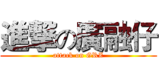 進撃の廣融仔 (attack on GRZ)