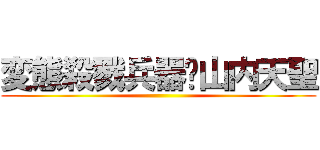 変態殺戮兵器✩山内天聖 ()