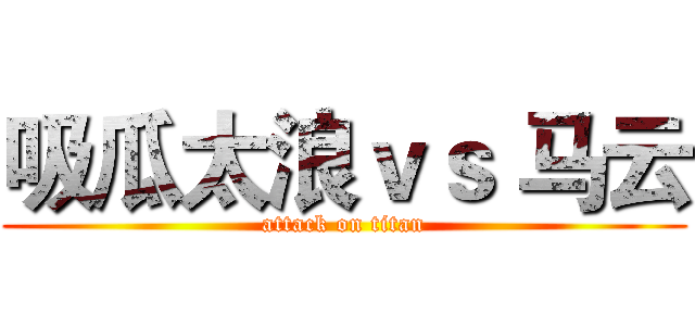 吸瓜太浪ｖｓ 马云 (attack on titan)