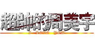 超帥的周美宇 (I   LOVE   YOU)
