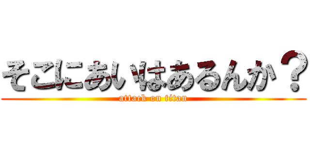 そこにあいはあるんか？ (attack on titan)