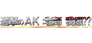 進撃のＡＫ：老師 我跟你說喔 (attack on titan)