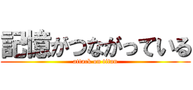 記憶がつながっている (attack on titan)