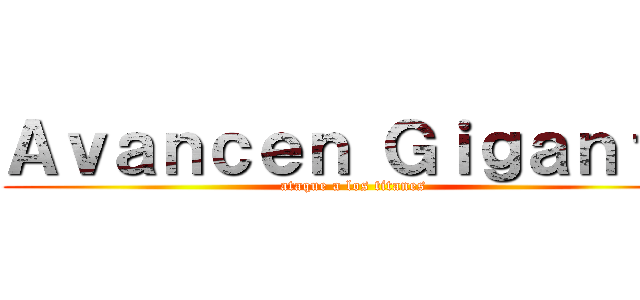 Ａｖａｎｃｅｎ Ｇｉｇａｎｔｅ (ataque a los titanes)