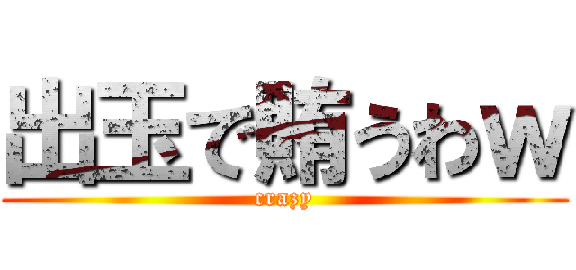 出玉で賄うわｗ (crazy)