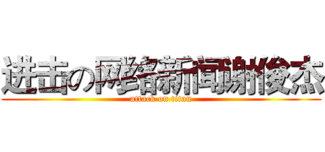 进击の网络新闻谢俊杰 (attack on titan)