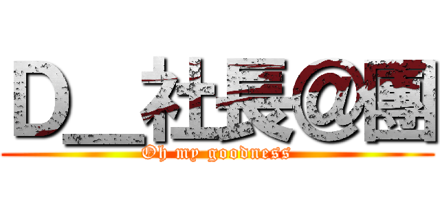 Ｄ＿社長＠團 (Oh my goodness)