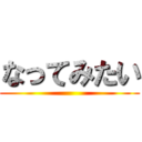 なってみたい ()