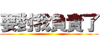 要對我負責了 ()