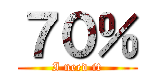 ７０％ (I need it)