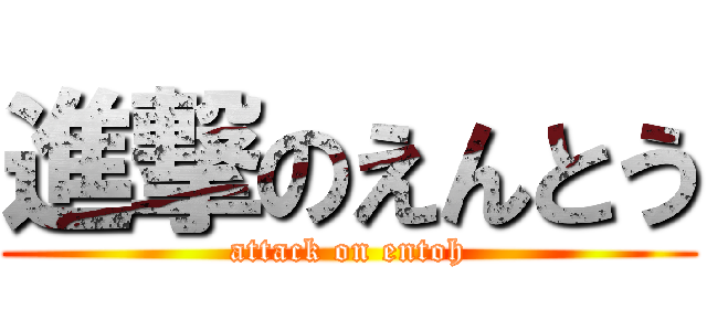 進撃のえんとう (attack on entoh)