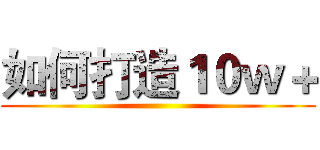 如何打造１０ｗ＋ ()