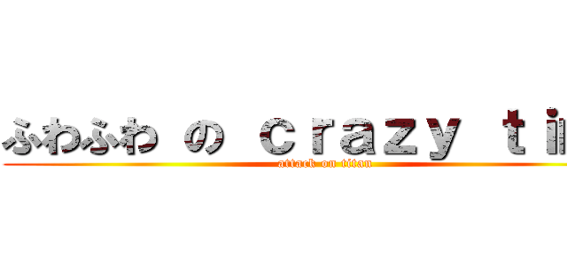 ふわふわ の ｃｒａｚｙ ｔｉｍｅ (attack on titan)