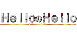 ＨｅｌｌｏのＨｅｌｌｏ (hello ---- hello)