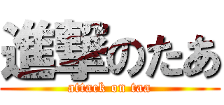 進撃のたあ (attack on taa)