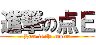 進撃の点Ｅ (Here is the center)