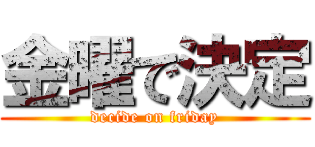 金曜で決定 (decide on friday)