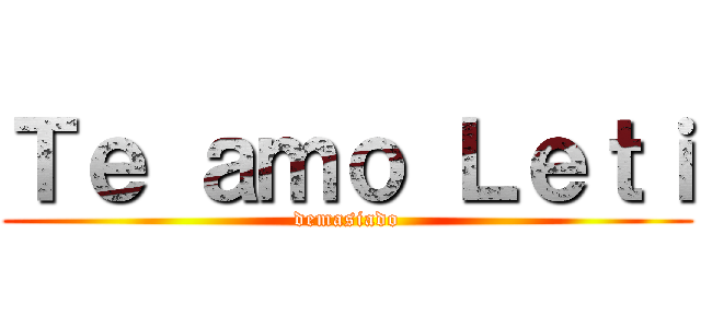 Ｔｅ ａｍｏ Ｌｅｔｉ (demasiado)