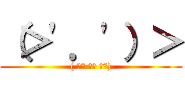 （＞\'．\'）＞ (( ͡° ͜ʖ ͡°))