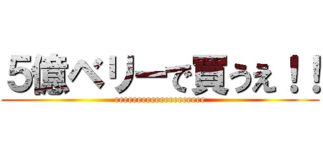 ５億ベリーで買うえ！！ (eeeeeeeeeeeeeeeeeeee)