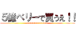 ５億ベリーで買うえ！！ (eeeeeeeeeeeeeeeeeeee)